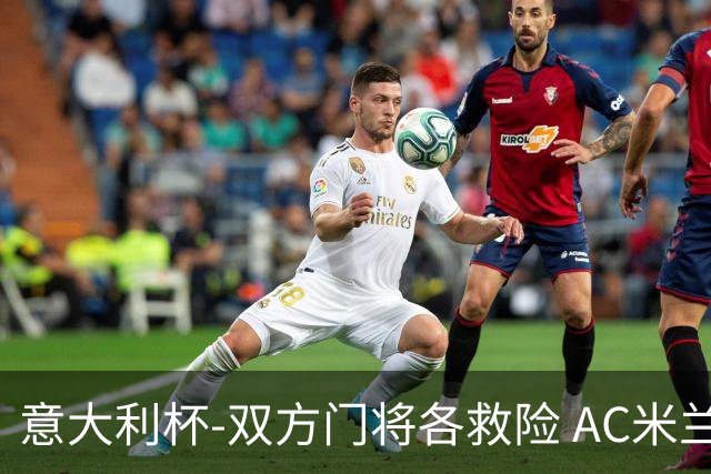 意大利杯-双方门将各救险 AC米兰主场平国际米兰
