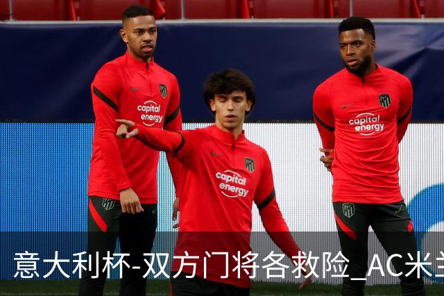 意大利杯-双方门将各救险 AC米兰主场平国际米兰