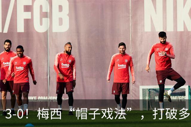 3-0！梅西“帽子戏法”，打破多项纪录，齐达内儿子“发挥失常”